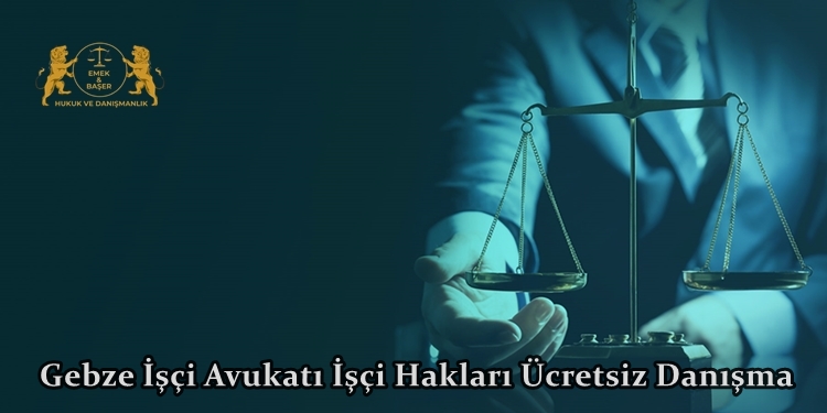 Gebze İşçi Avukatı İşçi Hakları Ücretsiz Danışma